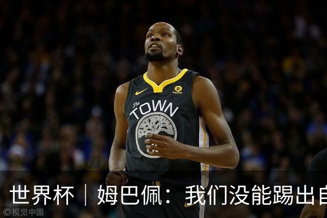 世界杯｜姆巴佩：我们没能踢出自己想要的比赛
