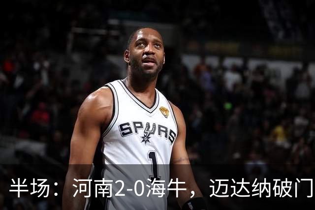 半场：河南2-0海牛，迈达纳破门，纳萨里奥世界波