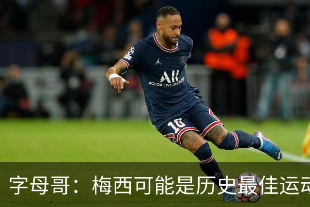 字母哥：梅西可能是历史最佳运动员之一，他被推搡所有队友围上去