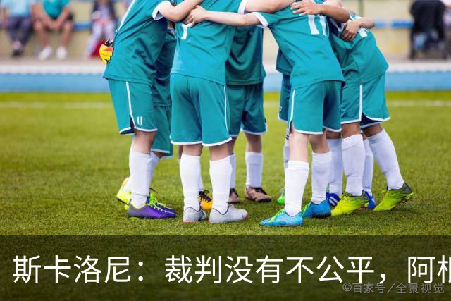斯卡洛尼：裁判没有不公平，阿根廷输了是因为西班牙更出色