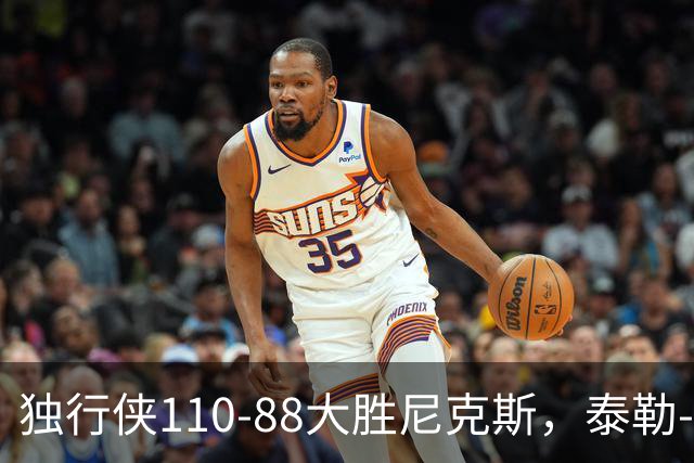 独行侠110-88大胜尼克斯，泰勒-史密斯21+4，达迪耶19分