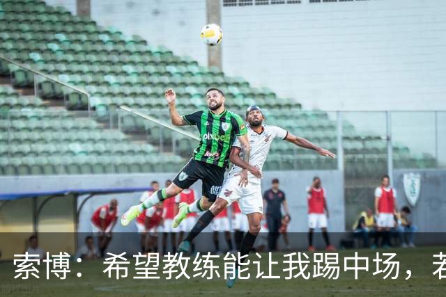 索博：希望教练能让我踢中场，若需要踢右后卫我也乐意效劳