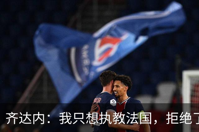 齐达内：我只想执教法国，拒绝了很多俱乐部的邀请