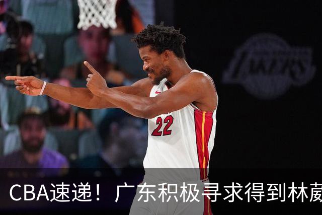 CBA速递！广东积极寻求得到林葳签约权，山东男篮兜售谢智杰，南京签约李玮灏，李云开重返CBA